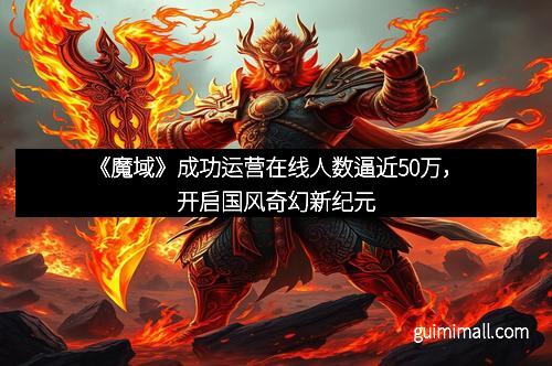 《魔域》成功运营在线人数逼近50万,开启国风奇幻新纪元