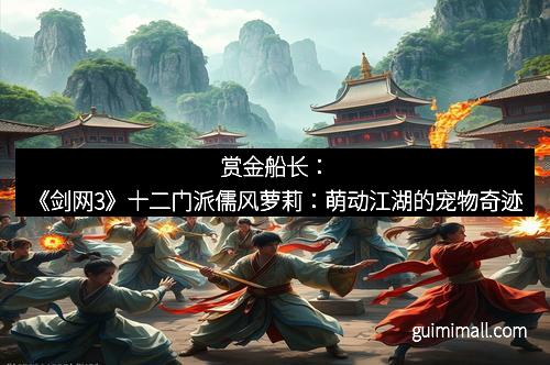 赏金船长:《剑网3》十二门派儒风萝莉:萌动江湖的宠物奇迹