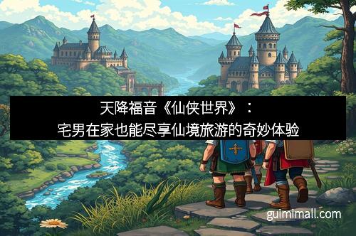 天降福音《仙侠世界》:宅男在家也能尽享仙境旅游的奇妙体验