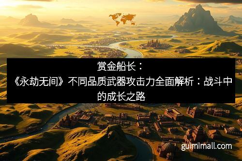 赏金船长:《永劫无间》不同品质武器攻击力全面解析:战斗中的成长之路