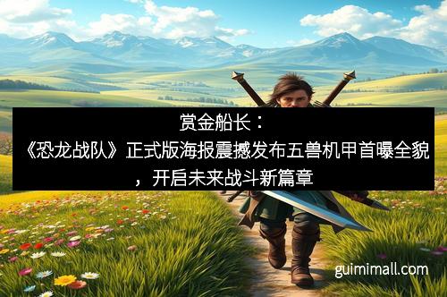 赏金船长:《恐龙战队》正式版海报震撼发布五兽机甲首曝全貌,开启未来战斗新篇章
